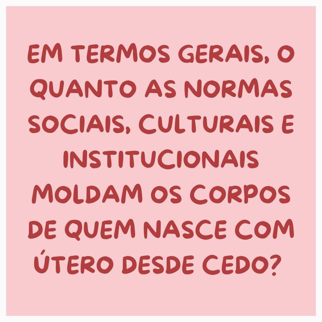 EM TERMOS GERAIS, O QUANTO AS NORMAS SOCIAIS, CULTURAIS E INSTITUCIONAIS MOLDAM OS CORPOS DE QUEM NASCE COM ÚTERO DESDE CEDO?