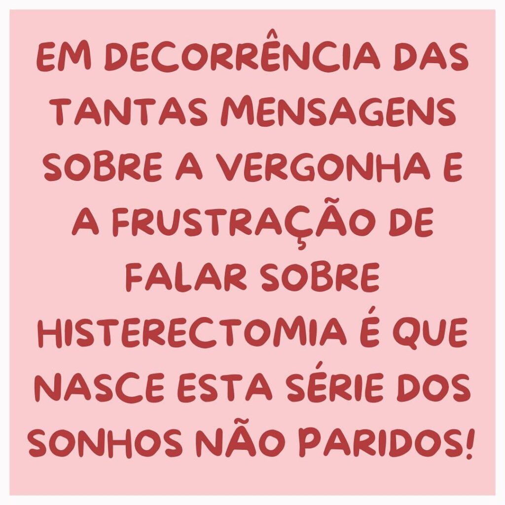 M DECORRÊNCIA DAS TANTAS MENSAGENS SOBRE A VERGONHA E A FRUSTRAÇÃO DE FALAR SOBRE HISTERECTOMIA É QUE NASCE ESTA SÉRIE DOS SONHOS NÃO PARIDOS!